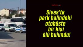 Sivas’ta park halindeki otobüste bir kişi ölü bulundu!