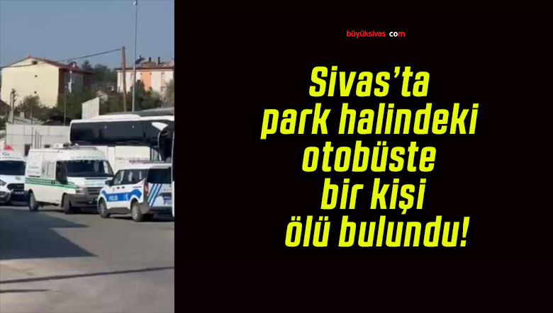 Sivas’ta park halindeki otobüste bir kişi ölü bulundu!