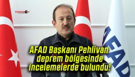AFAD Başkanı Pehlivan deprem bölgesinde incelemelerde bulundu!