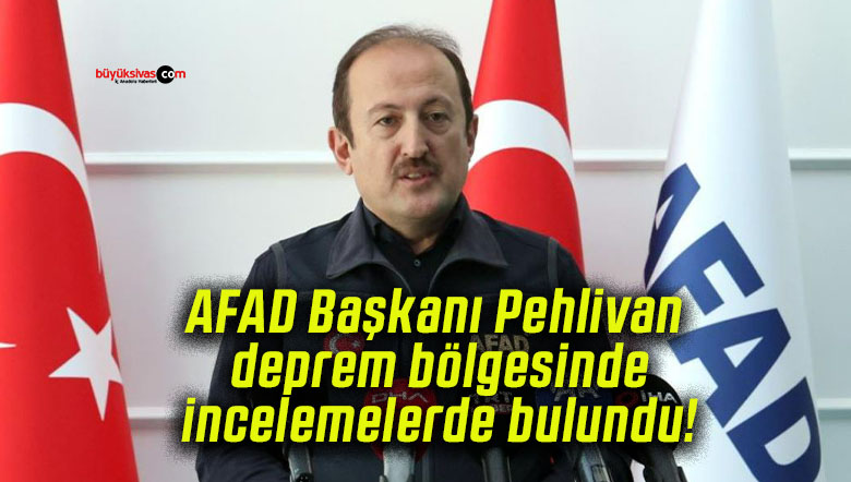 AFAD Başkanı Pehlivan deprem bölgesinde incelemelerde bulundu!