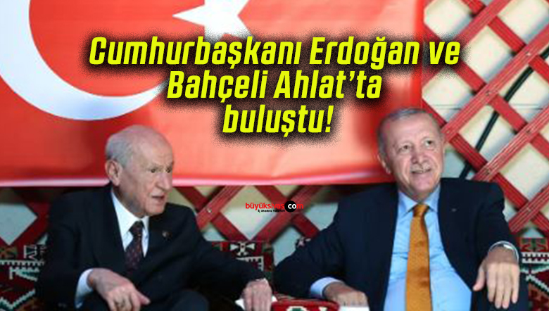 Cumhurbaşkanı Erdoğan ve Bahçeli Ahlat’ta buluştu!