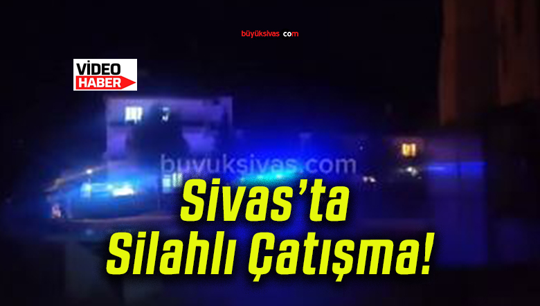 Sivas’ta Silahlı Çatışma!