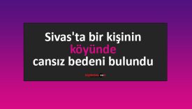 Sivas’ta bir kişinin köyünde cansız bedeni bulundu