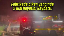 Fabrikada çıkan yangında 2 kişi hayatını kaybetti!