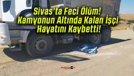 Sivas’ta Feci Ölüm! Kamyonun Altında Kalan İşçi Hayatını Kaybetti!
