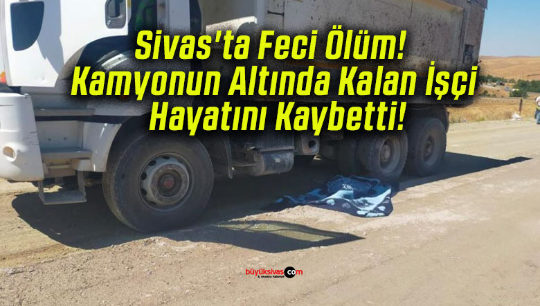 Sivas’ta Feci Ölüm! Kamyonun Altında Kalan İşçi Hayatını Kaybetti!