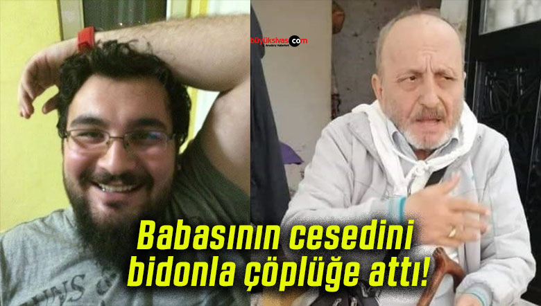 Babasının cesedini bidonla çöplüğe attı!