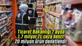 Ticaret Bakanlığı 7 ayda 1.7 milyar TL ceza kesti! 20 milyon ürün denetlendi!