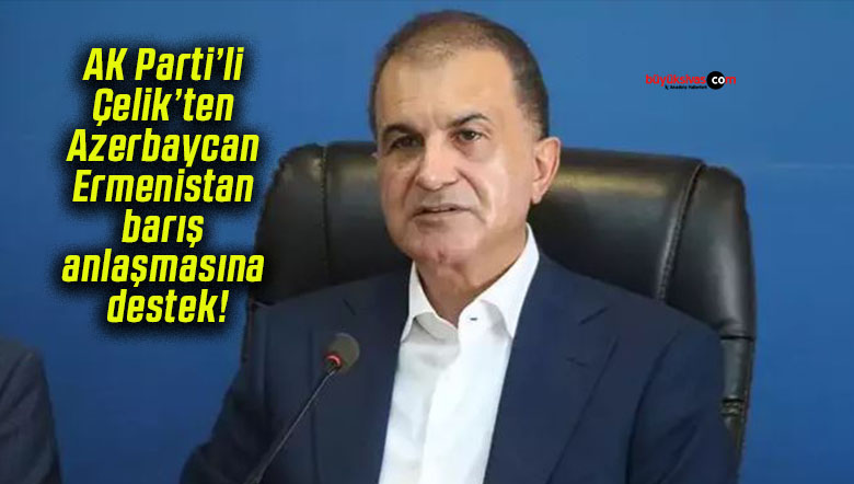 AK Parti’li Çelik’ten Azerbaycan-Ermenistan barış anlaşmasına destek!