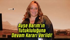 Ayşe Barım’ın Tutukluluğuna Devam Kararı Verildi!