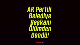 AK Partili Belediye Başkanı Ölümden Döndü!