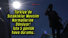 Türkiye’de Sıcaklıklar Mevsim Normallerine Dönüyor! İşte 5 günlük hava durumu..