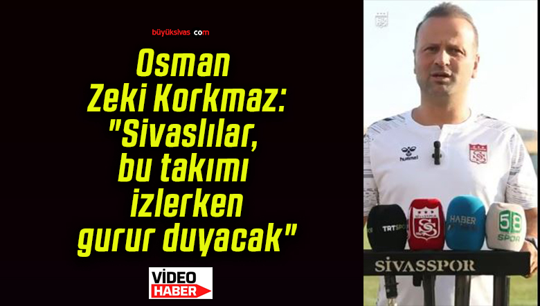 Osman Zeki Korkmaz: “Sivaslılar, bu takımı izlerken gurur duyacak”
