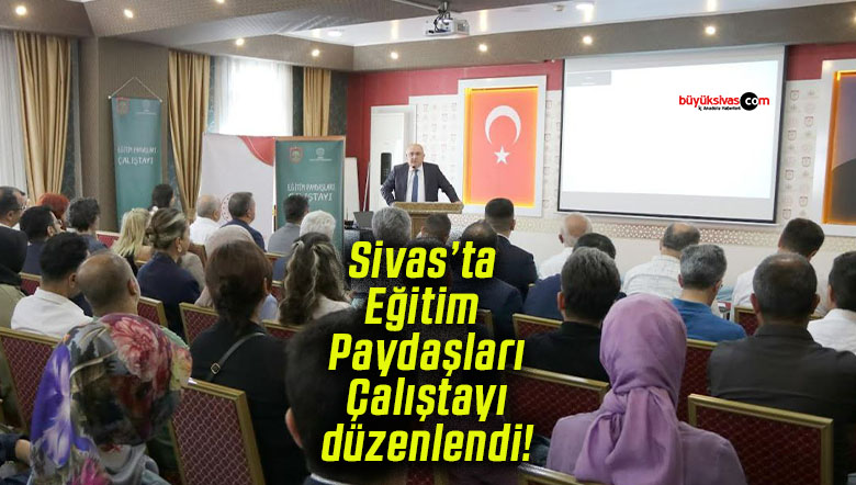 Sivas’ta Eğitim Paydaşları Çalıştayı düzenlendi!