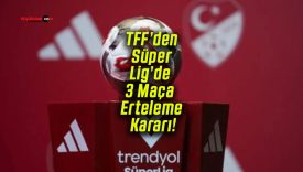 TFF’den Süper Lig’de 3 Maça Erteleme Kararı!