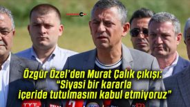 Özgür Özel’den Murat Çalık çıkışı: “Siyasi bir kararla içeride tutulmasını kabul etmiyoruz”