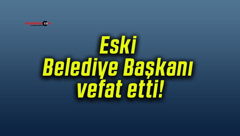 Eski Belediye Başkanı vefat etti!