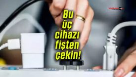 Bu üç cihazı fişten çekin! Faturayı yükseltiyor! Risk oluşturuyor!