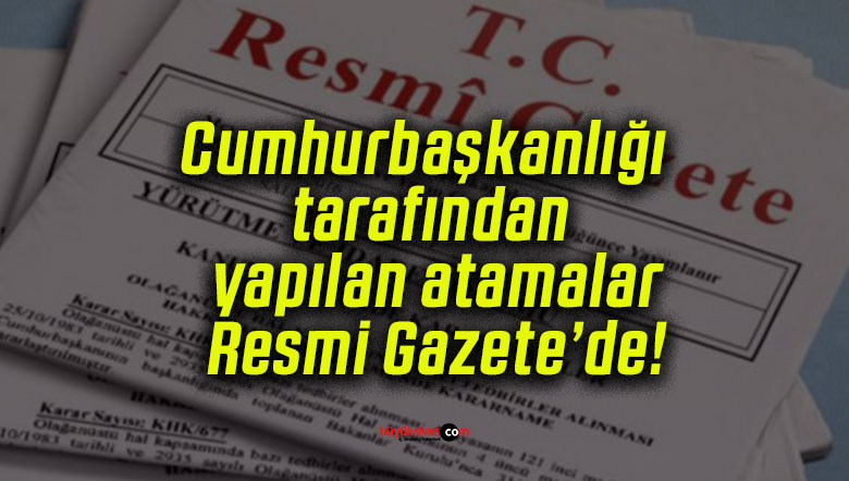 Cumhurbaşkanlığı tarafından yapılan atamalar Resmi Gazete’de!
