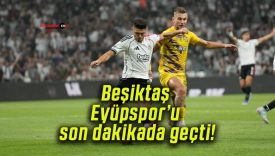 Beşiktaş Eyüpspor’u son dakikada geçti!