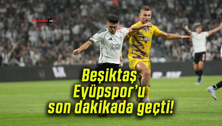 Beşiktaş Eyüpspor’u son dakikada geçti!