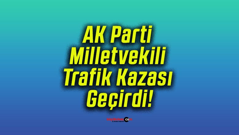 AK Parti Milletvekili Trafik Kazası Geçirdi!