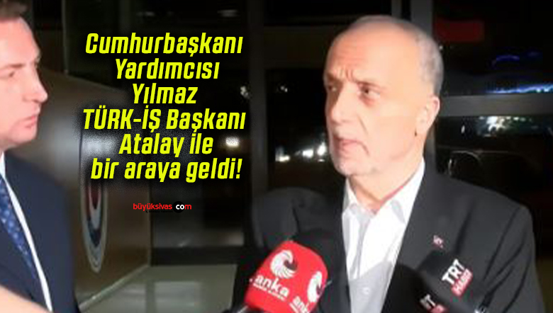 Cumhurbaşkanı Yardımcısı Yılmaz TÜRK-İŞ Başkanı Atalay ile bir araya geldi!