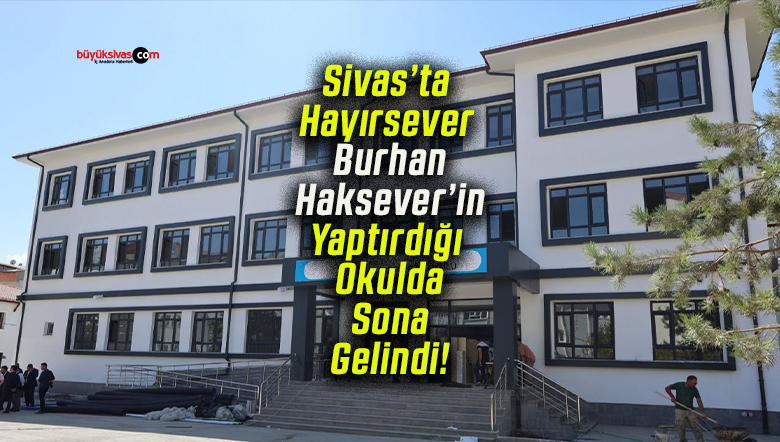 Sivas’ta Hayırsever Burhan Haksever’in Yaptırdığı Okulda Sona Gelindi!