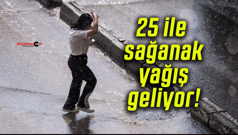 25 ile sağanak yağış geliyor!