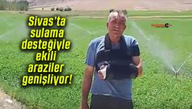 Sivas’ta sulama desteğiyle ekili araziler genişliyor!
