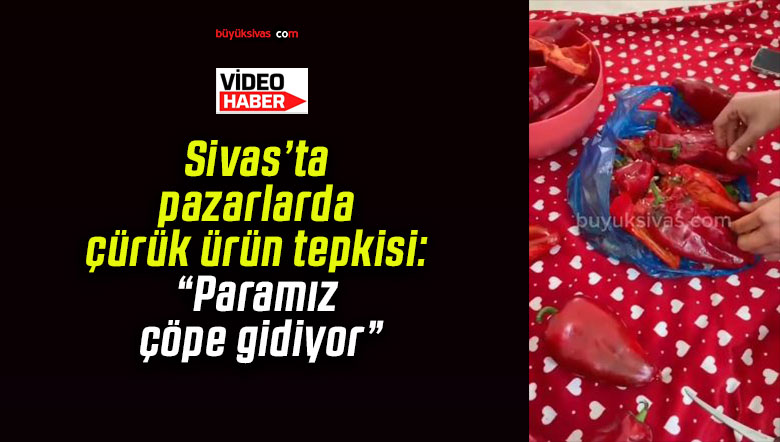 Sivas’ta pazarlarda çürük ürün tepkisi: “Paramız çöpe gidiyor”