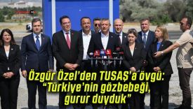 Özgür Özel’den TUSAŞ’a övgü: “Türkiye’nin gözbebeği, gurur duyduk”