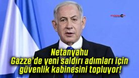 Netanyahu Gazze’de yeni saldırı adımları için güvenlik kabinesini topluyor!