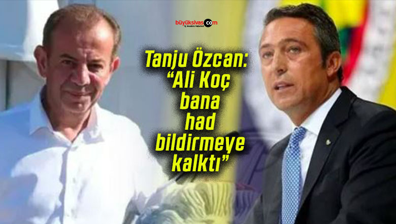 Tanju Özcan: “Ali Koç bana had bildirmeye kalktı”