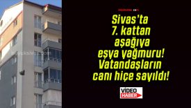 Sivas’ta 7. kattan aşağıya eşya yağmuru! Vatandaşların canı hiçe sayıldı!