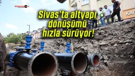 Sivas’ta altyapı dönüşümü hızla sürüyor!