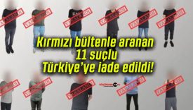 Kırmızı bültenle aranan 11 suçlu Türkiye’ye iade edildi!