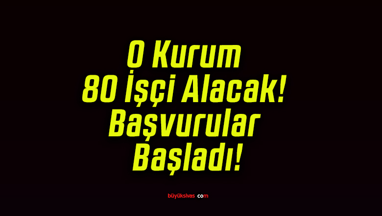 O Kurum 80 İşçi Alacak! Başvurular Başladı!