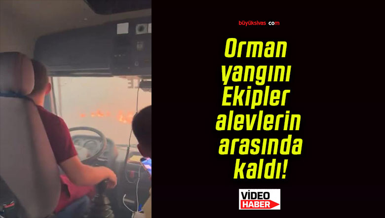 Orman yangını Ekipler alevlerin arasında kaldı!