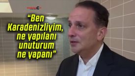 “Ben Karadenizliyim, ne yapılanı unuturum ne yapanı”