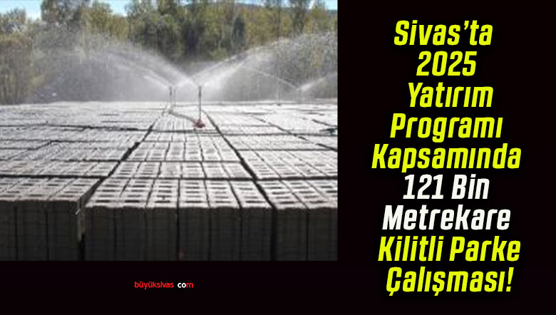 Sivas’ta 2025 Yatırım Programı Kapsamında 121 Bin Metrekare Kilitli Parke Çalışması!