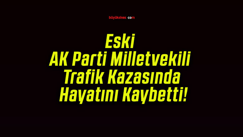 Eski AK Parti Milletvekili Trafik Kazasında Hayatını Kaybetti!