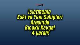 İşletmenin Eski ve Yeni Sahipleri Arasında Bıçaklı Kavga! 4 yaralı!