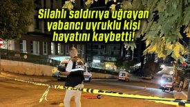 Silahlı saldırıya uğrayan yabancı uyruklu kişi hayatını kaybetti!