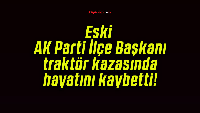 Eski AK Parti İlçe Başkanı traktör kazasında hayatını kaybetti!