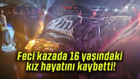 Feci kazada 16 yaşındaki kız hayatını kaybetti!
