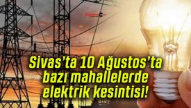 Sivas’ta 10 Ağustos’ta bazı mahallelerde elektrik kesintisi!