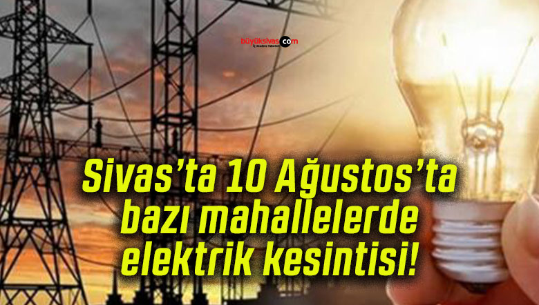 Sivas’ta 10 Ağustos’ta bazı mahallelerde elektrik kesintisi!