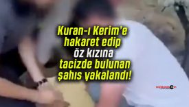 Kuran-ı Kerim’e hakaret edip öz kızına tacizde bulunan şahıs yakalandı!