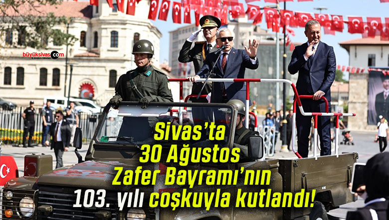 Sivas’ta 30 Ağustos Zafer Bayramı’nın 103. yılı coşkuyla kutlandı!